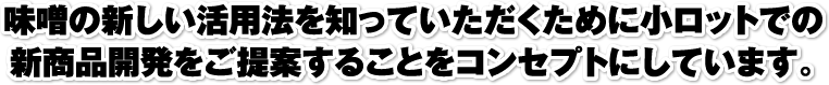 味噌の新しい活用法を知っていただくために小ロットでの新商品開発をご提案することをコンセプトにしています。