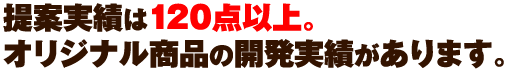 提案実績は120点以上。オリジナル商品の開発実績があります。